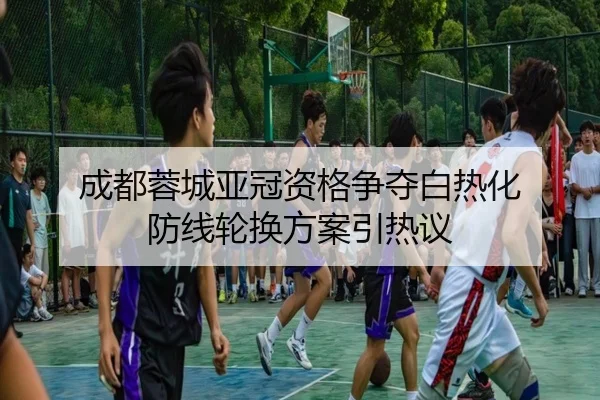 成都蓉城亚冠资格争夺白热化 防线轮换方案引热议